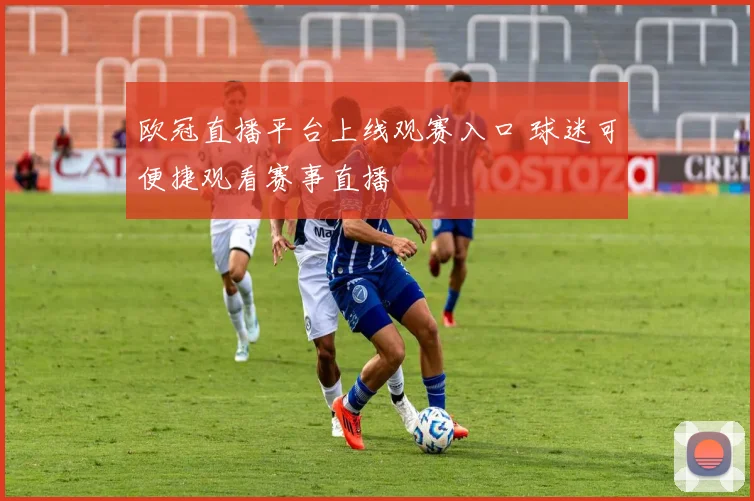 欧冠直播平台上线观赛入口 球迷可便捷观看赛事直播