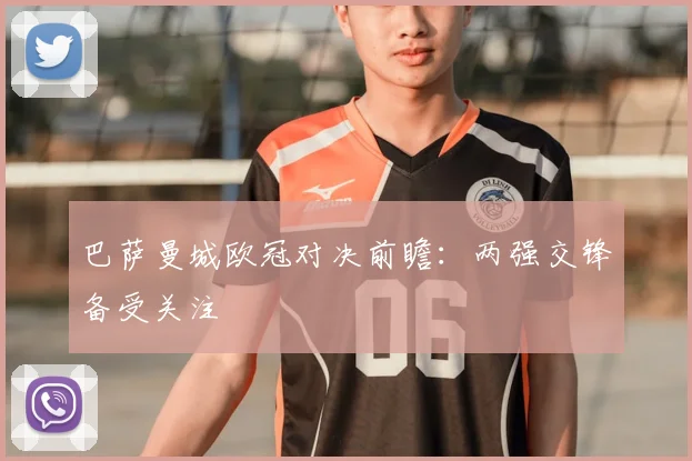 巴萨曼城欧冠对决前瞻:两强交锋备受关注