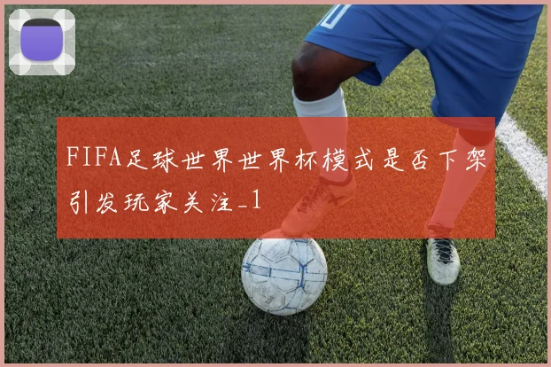 FIFA足球世界世界杯模式是否下架引发玩家关注_1