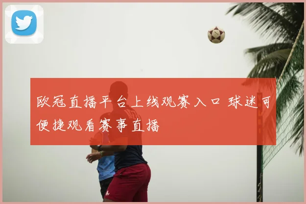 欧冠直播平台上线观赛入口 球迷可便捷观看赛事直播