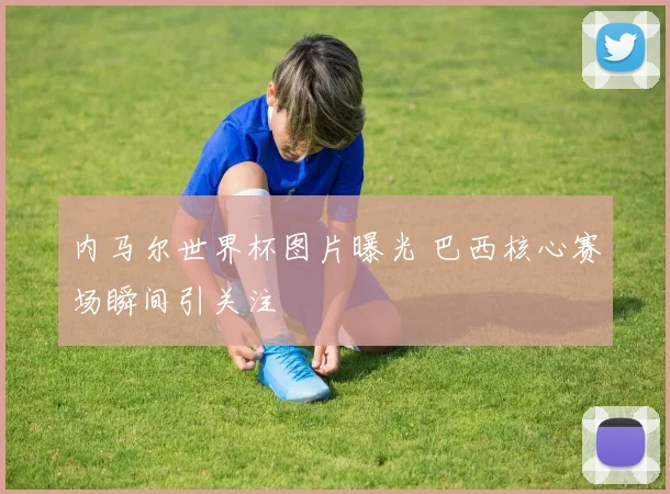 内马尔世界杯图片曝光 巴西核心赛场瞬间引关注