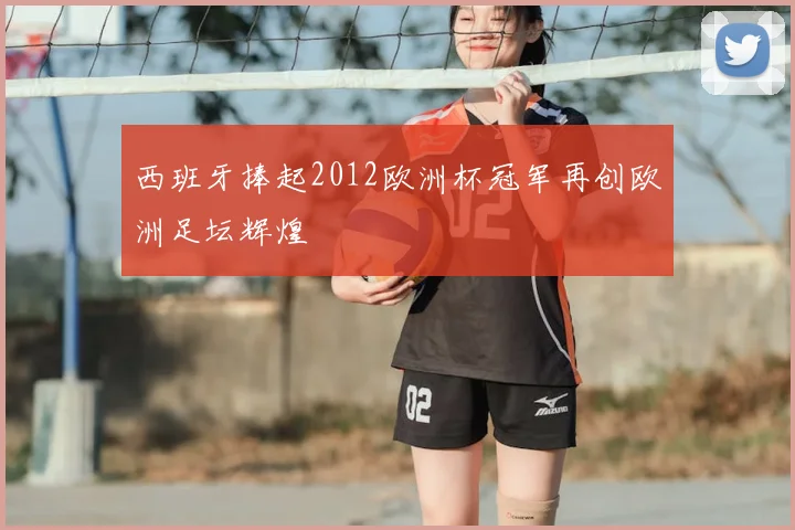 西班牙捧起2012欧洲杯冠军再创欧洲足坛辉煌