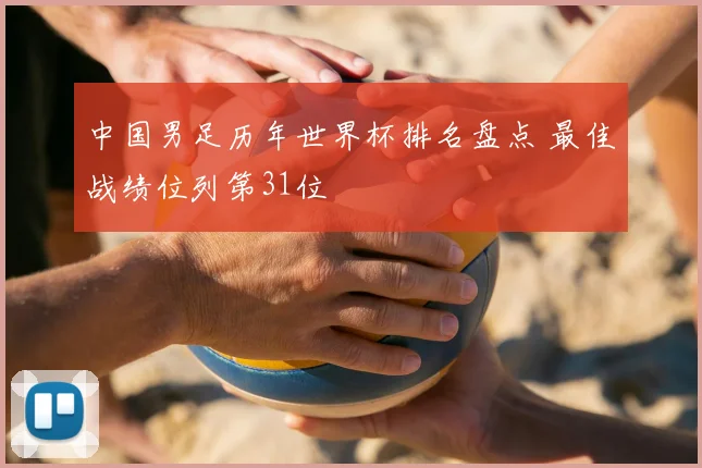 中国男足历年世界杯排名盘点 最佳战绩位列第31位